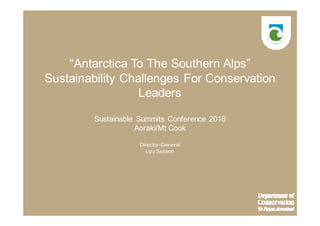 “Antarctica To The Southern Alps”
Sustainability Challenges For Conservation
Leaders
Sustainable Summits Conference 2016
Aoraki/Mt Cook
Director-General
Lou Sanson
 