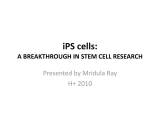 iPS	
  cells:	
  
A	
  BREAKTHROUGH	
  IN	
  STEM	
  CELL	
  RESEARCH

          Presented	
  by	
  Mridula	
  Ray
                  H+	
  2010
 