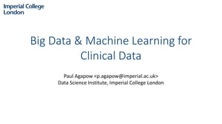 Big Data & Machine Learning for
Clinical Data
Paul Agapow <p.agapow@imperial.ac.uk>
Data Science Institute, Imperial College London
 