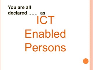 ICT
Enabled
Persons
You are all
declared …… as
 