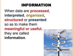 When data are processed,
interpreted, organized,
structured or presented
so as to make them
meaningful or useful,
they are called
information.
INFORMATION
 
