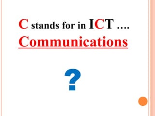 C stands for in ICT ….
Communications
?
 