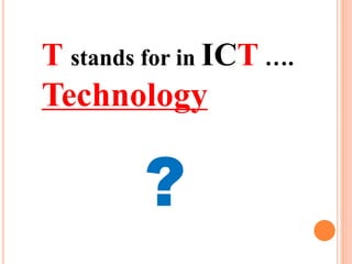 T stands for in ICT ….
Technology
?
 