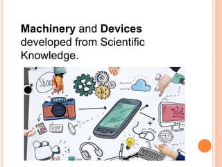 Machinery and Devices
developed from Scientific
Knowledge.
 