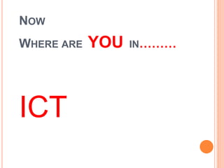 NOW
WHERE ARE YOU IN………
ICT
 