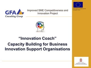 This Project is funded by the

          Improved SME Competitiveness and   European Union


                  Innovation Project




      “Innovation Coach”
  Capacity Building for Business
Innovation Support Organisations
 