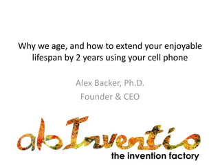 Why	
  we	
  age,	
  and	
  how	
  to	
  extend	
  your	
  enjoyable	
  
  lifespan	
  by	
  2	
  years	
  using	
  your	
  cell	
  phone

                 Alex	
  Backer,	
  Ph.D.
                  Founder	
  &	
  CEO
          ab|invenGo,	
  the	
  invenGon	
  factory
 