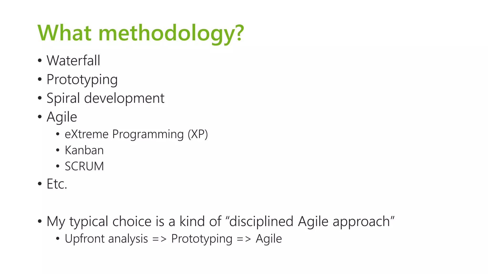 What methodology? 
•Waterfall 
•Prototyping 
•Spiral development 
•Agile 
•eXtremeProgramming (XP) 
•Kanban 
•SCRUM 
•Etc. 
•My typical choice is a kind of “disciplined Agile approach” 
•Upfront analysis => Prototyping => Agile  