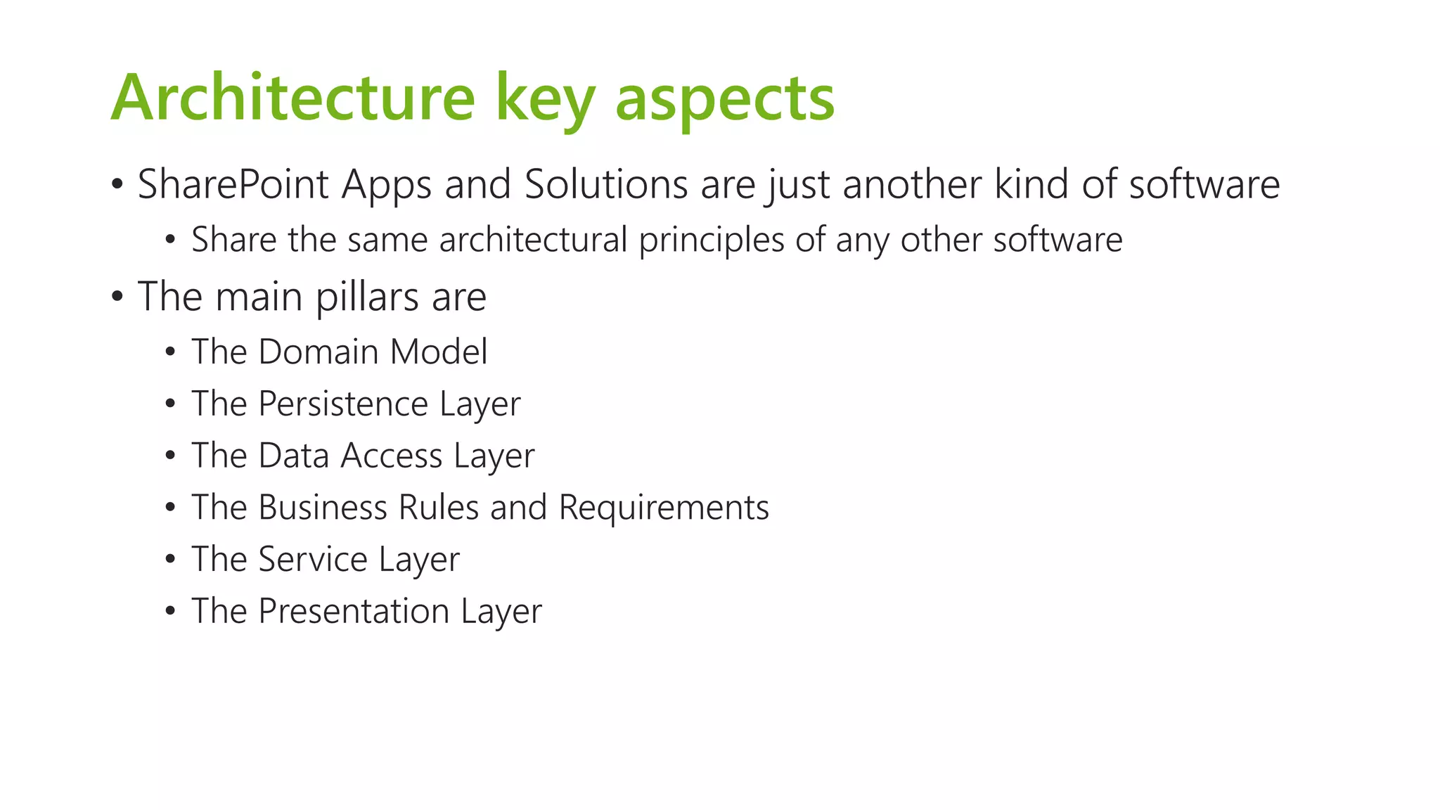 Architecture key aspects 
•SharePoint Apps and Solutions are just another kind of software 
•Share the same architectural principles of any other software 
•The main pillars are 
•The Domain Model 
•The Persistence Layer 
•The Data Access Layer 
•The Business Rules and Requirements 
•The Service Layer 
•The Presentation Layer  