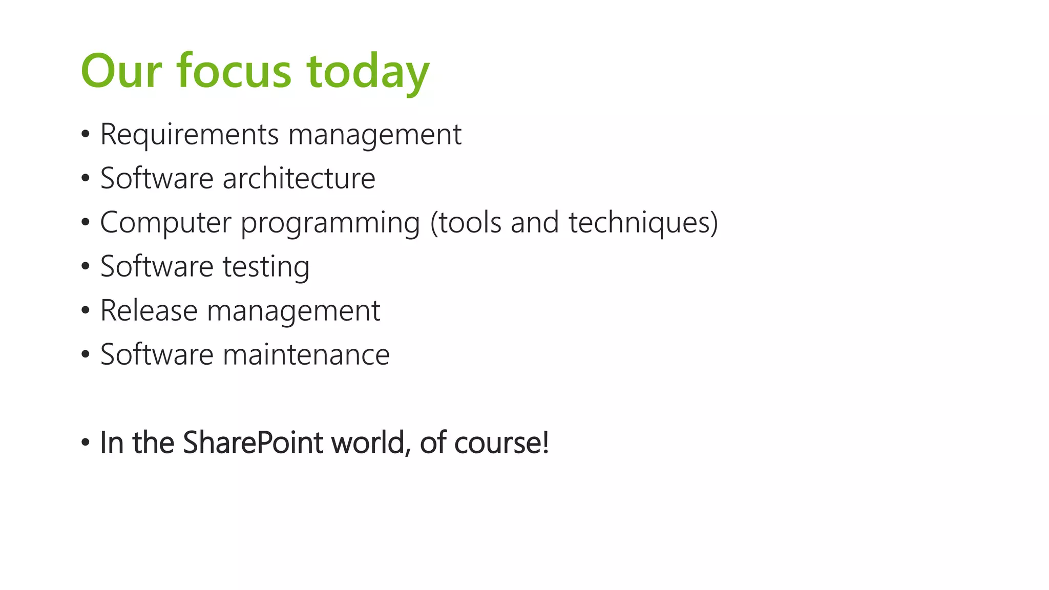 Our focus today 
•Requirements management 
•Software architecture 
•Computer programming (tools and techniques) 
•Software testing 
•Release management 
•Software maintenance 
•In the SharePoint world, of course!  