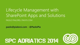 Lifecycle Management with SharePoint Apps and Solutions 
PAOLO PIALORSI, PIASYS.COM 
paolo@pialorsi.com -@PaoloPia  