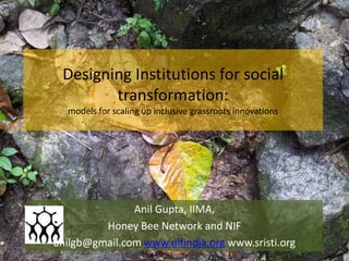 Designing Institutions for social
transformation:
models for scaling up inclusive grassroots innovations
Anil Gupta, IIMA,
Honey Bee Network and NIF
anilgb@gmail.com www.nifindia.org www.sristi.org
 