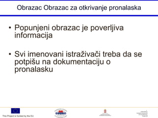 Obrazac Obrazac za otkrivanje pronalaska


      • Popunjeni obrazac je poverljiva
        informacija

      • Svi imenovani istraživači treba da se
        potpišu na dokumentaciju o
        pronalasku




This Project is funded by the EU
 