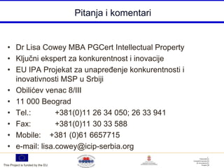 Pitanja i komentari


  • Dr Lisa Cowey MBA PGCert Intellectual Property
  • Ključni ekspert za konkurentnost i inovacije
  • EU IPA Projekat za unapreĎenje konkurentnosti i
    inovativnosti MSP u Srbiji
  • Obilićev venac 8/III
  • 11 000 Beograd
  • Tel.:        +381(0)11 26 34 050; 26 33 941
  • Fax:         +381(0)11 30 33 588
  • Mobile: +381 (0)61 6657715
  • e-mail: lisa.cowey@icip-serbia.org

This Project is funded by the EU
 