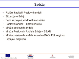 Sadržaj

  •     Rizični kapital i Poslovni anĎeli
  •     Situacija u Srbiji
  •     Faze razvoja i vrednost investicije
  •     Poslovni anĎeli – karakteristike
  •     Mreže poslovnih anĎela
  •     Mreža Poslovnih AnĎela Srbije - SBAN
  •     Mreže poslovnih anĎela u svetu (SAD, EU, region)
  •     Pitanja i odgovori




This Project is funded by the EU
 