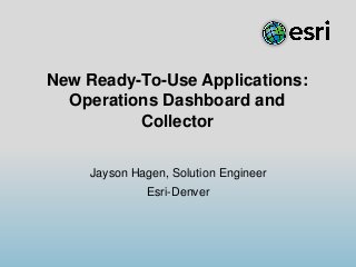 New Ready-To-Use Applications:
Operations Dashboard and
Collector
Jayson Hagen, Solution Engineer

Esri-Denver

 