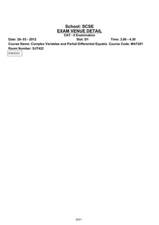 School: SCSE
                              EXAM VENUE DETAIL
                                 CAT - II Examination
Date: 28- 03 - 2012                       Slot: D1               Time: 3.00 - 4.30
Course Name: Complex Variables and Partial Differential Equatio Course Code: MAT201
Room Number: SJT422
07BCE351




                                         20/21
 