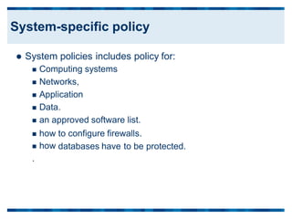  System policies includes policy
 Computing systems
 Networks,
 Application
 Data.
 an approved software list.
for:
 how
 how
.
to configure firewalls.
databases have to be protected.
System-specific policy
 