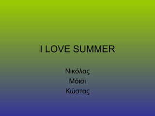 I LOVE SUMMER 
Νικόλας 
Μόισι 
Κώστας 
 