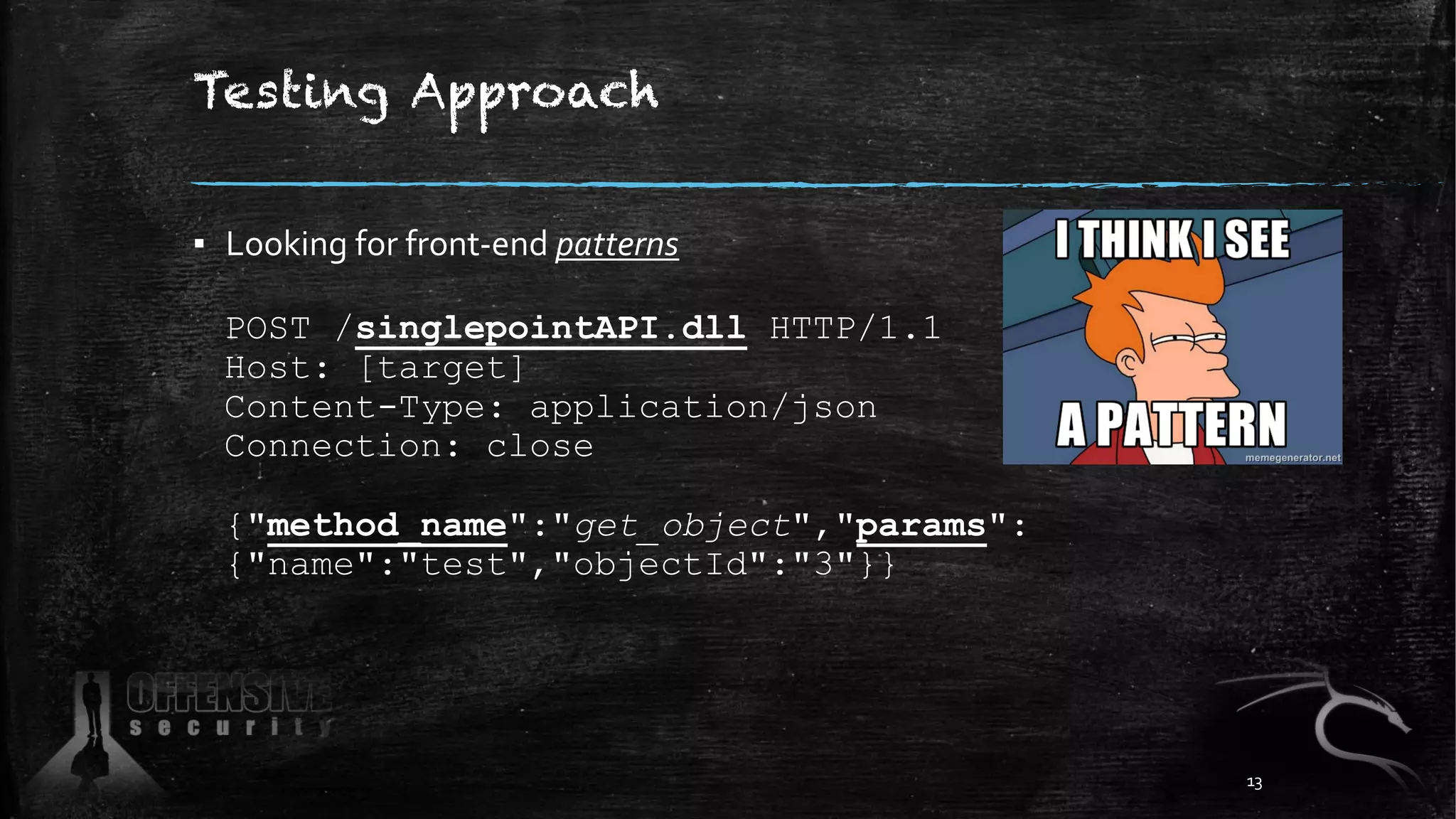 Testing Approach
▪ Looking for front-end patterns
POST /singlepointAPI.dll HTTP/1.1
Host: [target]
Content-Type: application/json
Connection: close
{"method_name":"get_object","params":
{"name":"test","objectId":"3"}}
13
 