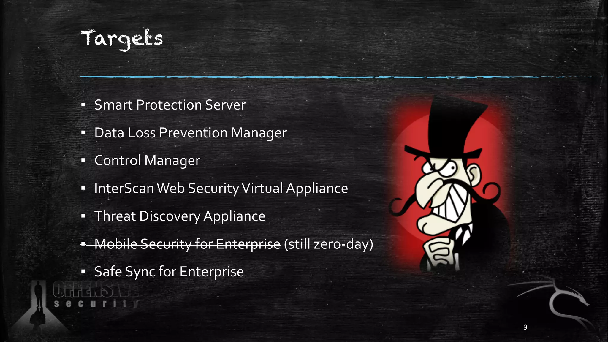Targets
▪ Smart Protection Server
▪ Data Loss Prevention Manager
▪ Control Manager
▪ InterScanWeb SecurityVirtual Appliance
▪ Threat Discovery Appliance
▪ Mobile Security for Enterprise (still zero-day)
▪ Safe Sync for Enterprise
9
 