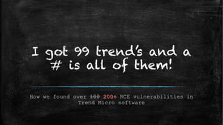 I got 99 trend’s and a
# is all of them!
How we found over 100 RCE vulnerabilities in
Trend Micro software
 