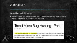 Motivation
Why did we pick this target?
▪ Because another researcher found a Code Injection in it and we have
never tested Perl. It could be fun we said…
109
 