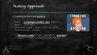 Testing Approach
▪ Looking for front-end patterns
POST /singlepointAPI.dll HTTP/1.1
Host: [target]
Content-Type: application/json
Connection: close
{"method_name":"get_object","params":
{"name":"test","objectId":"3"}}
13
 