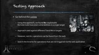 Testing Approach
▪ Go behind the scenes
– Using this approach, we found 80+ exploitable
Remote Code Execution vulnerabilities in a single target
– Approach used against differentTrend Micro targets
– However, not ALL operations can be found from the web
– Search the binaries for operations that are not triggered via the web application
15
 