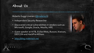 About Us
Roberto Suggi Liverani (@malerisch)
▪ Independent Security Researcher
▪ Discovered critical vulnerabilities in vendors such as:
Microsoft, Google, Oracle, Mozilla, HPE
▪ Guest speaker at HiTB, EUSecWest, Ruxcon, Kiwicon,
DEFCON and HackPra AllStars
▪ http://blog.malerisch.net
3
 