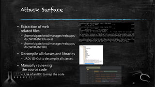 Attack Surface
▪ Extraction of web
related files
– /home/dgate/prod/manager/webapps/
dsc/WEB-INF/classes/
– /home/dgate/prod/manager/webapps/
dsc/WEB-INF/lib/
▪ Decompile all classes and libraries
– JAD / JD-Gui to decompile all classes
▪ Manually reviewing
the source code
– Use of an IDE to map the code
36
 