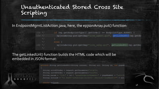 Unauthenticated Stored Cross Site
Scripting
In EndpointMgmtListAction.java, here, the epjsonArray.put() function:
The getLinkedUrl() function builds the HTML code which will be
embedded in JSON format:
46
 