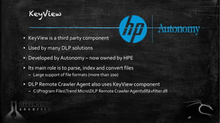 KeyView
▪ KeyView is a third party component
▪ Used by many DLP solutions
▪ Developed by Autonomy – now owned by HPE
▪ Its main role is to parse, index and convert files
– Large support of file formats (more than 200)
▪ DLP Remote Crawler Agent also uses KeyView component
– C:Program FilesTrend MicroDLP Remote Crawler Agentdllkvfilter.dll
48
 
