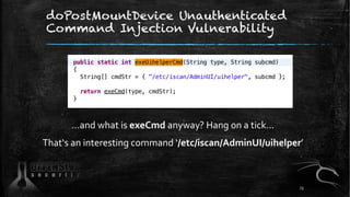 doPostMountDevice Unauthenticated
Command Injection Vulnerability
…and what is exeCmd anyway? Hang on a tick…
That‘s an interesting command ‘/etc/iscan/AdminUI/uihelper’
73
 