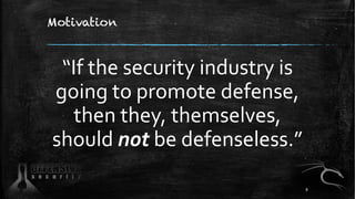 Motivation
“If the security industry is
going to promote defense,
then they, themselves,
should not be defenseless.”
8
 