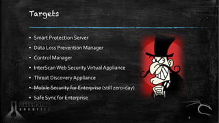 Targets
▪ Smart Protection Server
▪ Data Loss Prevention Manager
▪ Control Manager
▪ InterScanWeb SecurityVirtual Appliance
▪ Threat Discovery Appliance
▪ Mobile Security for Enterprise (still zero-day)
▪ Safe Sync for Enterprise
9
 