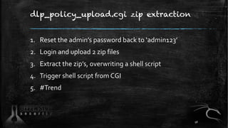 dlp_policy_upload.cgi zip extraction
1. Reset the admin’s password back to ‘admin123’
2. Login and upload 2 zip files
3. Extract the zip’s, overwriting a shell script
4. Trigger shell script from CGI
5. #Trend
98
 