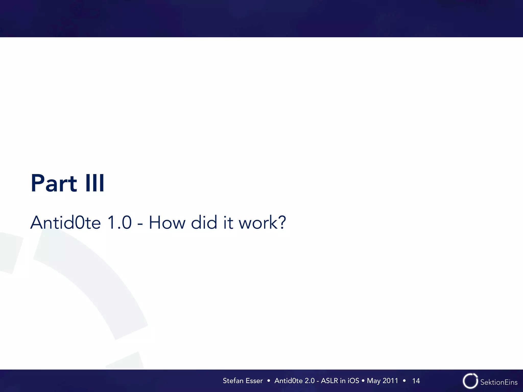 Part III
Antid0te 1.0 - How did it work?




                       Stefan Esser • Antid0te 2.0 - ASLR in iOS • May 2011 •  14
 
