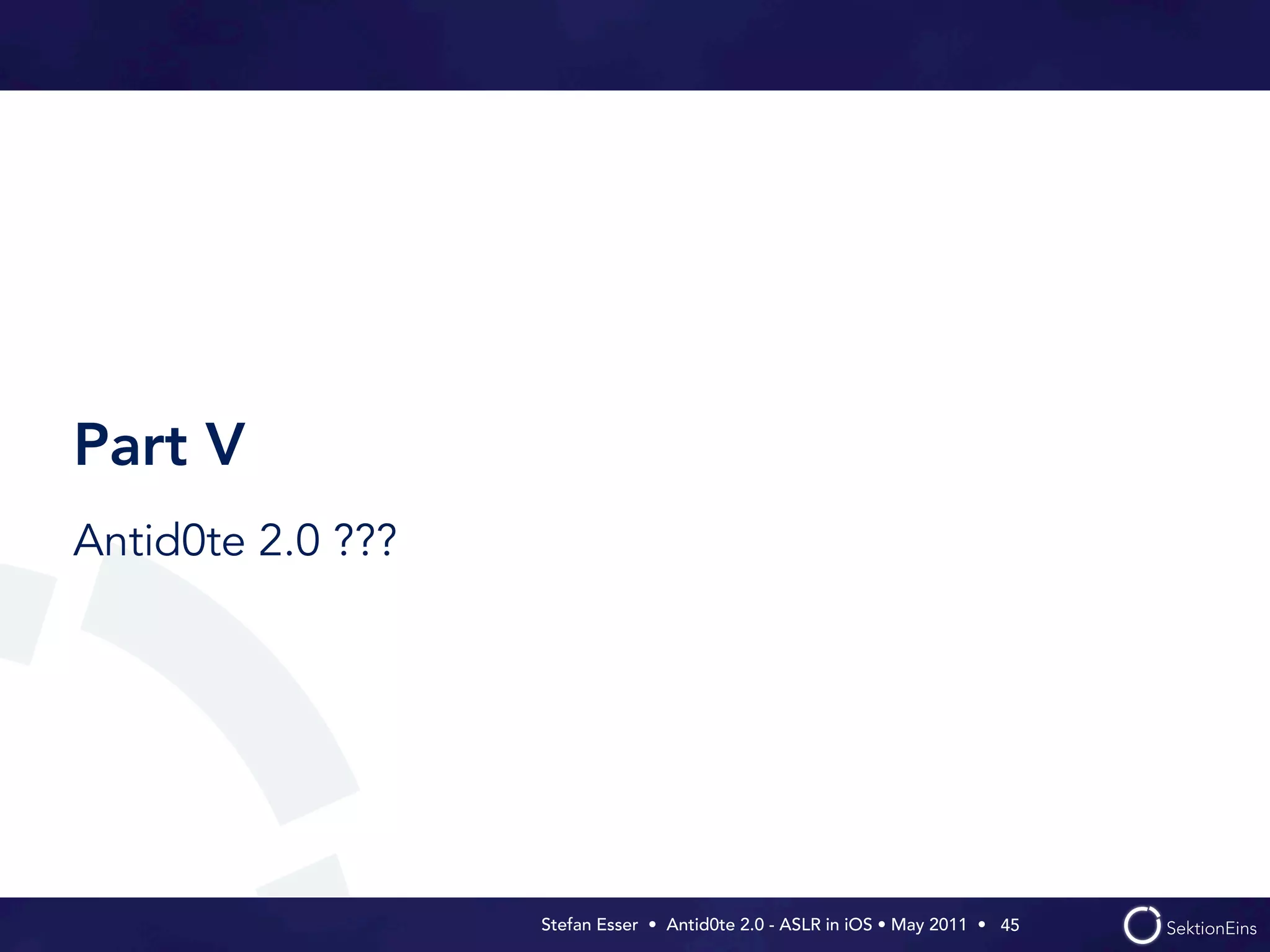Part V
Antid0te 2.0 ???




                   Stefan Esser • Antid0te 2.0 - ASLR in iOS • May 2011 •  45
 