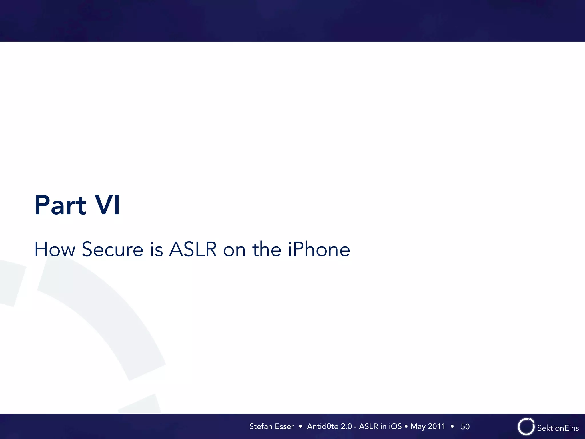 Part VI
How Secure is ASLR on the iPhone




                     Stefan Esser • Antid0te 2.0 - ASLR in iOS • May 2011 •  50
 