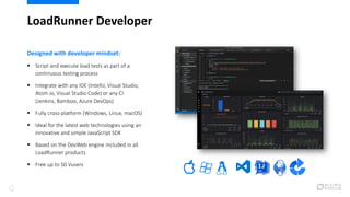 LoadRunner Developer
Designed with developer mindset:
▪ Script and execute load tests as part of a
continuous testing proc...