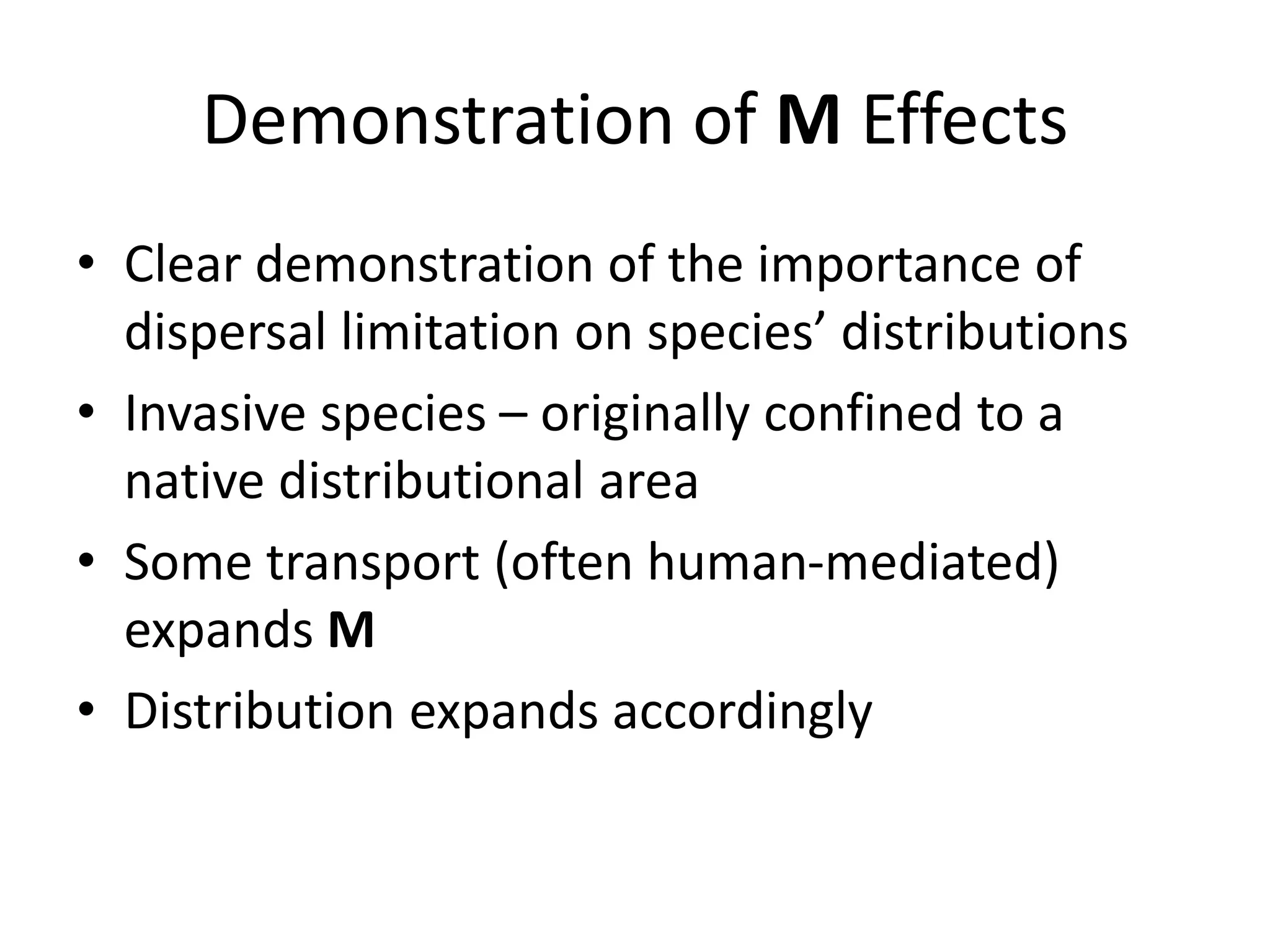 Demonstration of M Effects
• Clear demonstration of the importance of
dispersal limitation on species’ distributions
• Invasive species – originally confined to a
native distributional area
• Some transport (often human-mediated)
expands M
• Distribution expands accordingly
 