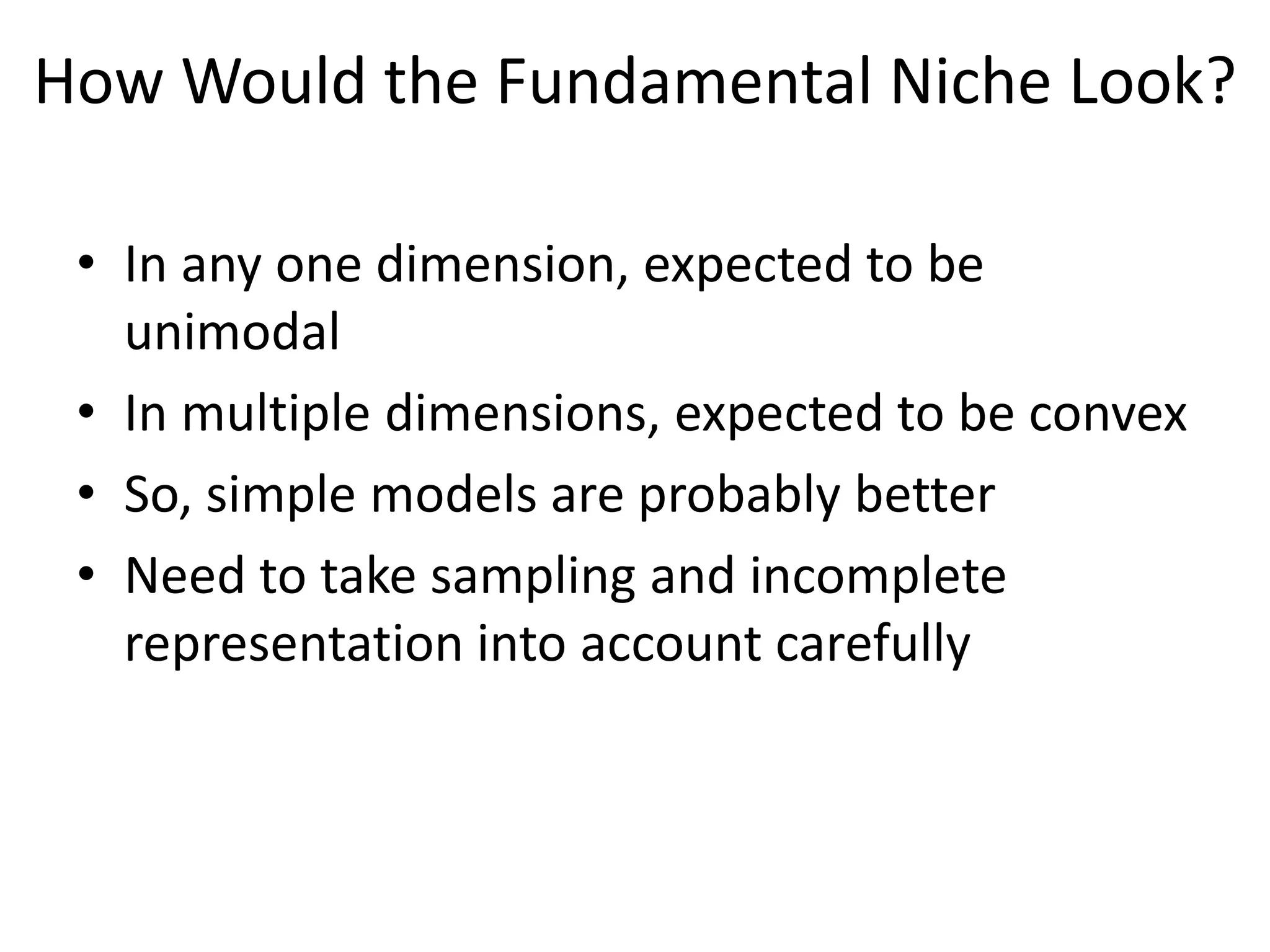 How Would the Fundamental Niche Look?
• In any one dimension, expected to be
unimodal
• In multiple dimensions, expected to be convex
• So, simple models are probably better
• Need to take sampling and incomplete
representation into account carefully
 