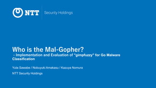 Who is the Mal-Gopher?
- Implementation and Evaluation of "gimpfuzzy" for Go Malware
Classification
Yuta Sawabe / Nobuyuki Amakasu / Kazuya Nomura
NTT Security Holdings
 