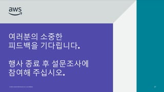 © 2022, Amazon Web Services, Inc. or its affiliates.
여러분의 소중한
피드백을 기다립니다.
행사 종료 후 설문조사에
참여해 주십시오.
© 2022, Amazon Web Services, Inc. or its affiliates. 27
 