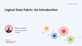 #DenodoDataFest
Logical Data Fabric: An Introduction
Consulting Director
Denodo
Q u in n L ewis
 