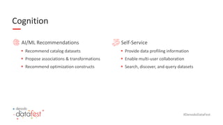 #DenodoDataFest
Cognition
AI/ML Recommendations
▪ Recommend catalog datasets
▪ Propose associations & transformations
▪ Recommend optimization constructs
Self-Service
▪ Provide data profiling information
▪ Enable multi-user collaboration
▪ Search, discover, and query datasets
 