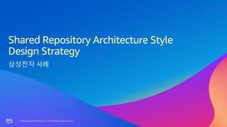 © 2023, Amazon Web Services, Inc. or its affiliates. All rights reserved.
© 2023, Amazon Web Services, Inc. or its affiliates. All rights reserved.
Shared Repository Architecture Style
Design Strategy
삼성전자
 