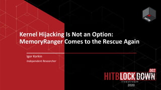 Kernel Hijacking Is Not an Option:
MemoryRanger Comes to the Rescue Again
Igor Korkin
Independent Researcher
2020
 